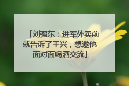 刘强东：进军外卖前就告诉了王兴，想邀他面对面喝酒交流